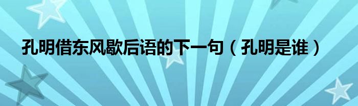 孔明借东风歇后语的下一句（孔明是谁）