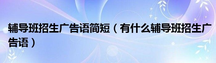 辅导班招生广告语简短（有什么辅导班招生广告语）