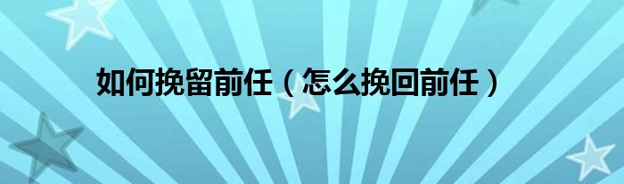 如何挽留前任（怎么挽回前任）