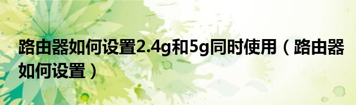 路由器如何设置2.4g和5g同时使用（路由器如何设置）