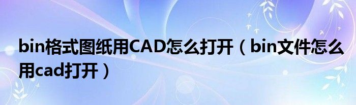 bin格式图纸用CAD怎么打开（bin文件怎么用cad打开）