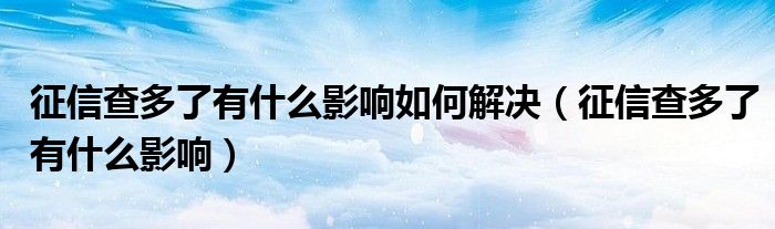 征信查多了有什么影响如何解决（征信查多了有什么影响）