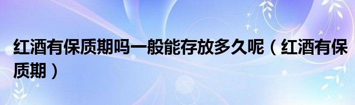 红酒有保质期吗一般能存放多久呢（红酒有保质期）