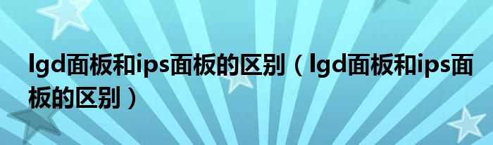 lgd面板和ips面板的区别（lgd面板和ips面板的区别）