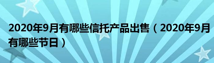 2020年9月有哪些信托产品出售（2020年9月有哪些节日）