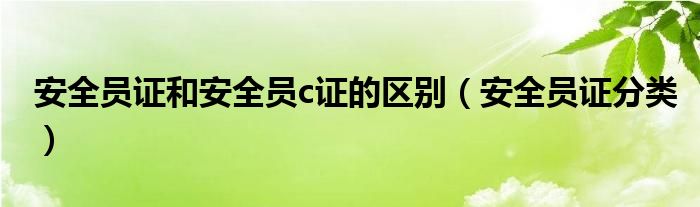 安全员证和安全员c证的区别（安全员证分类）