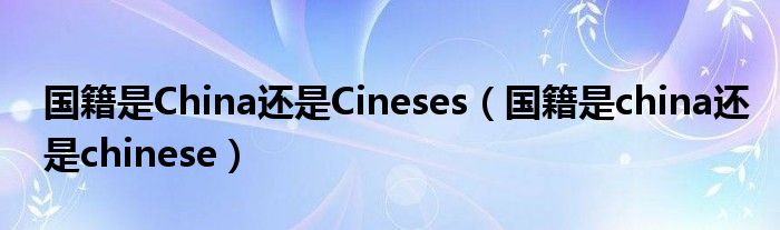 国籍是China还是Cineses（国籍是china还是chinese）