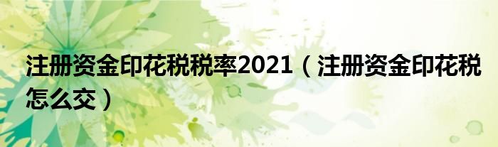 注册资金印花税税率2021（注册资金印花税怎么交）