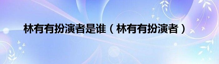 林有有扮演者是谁（林有有扮演者）