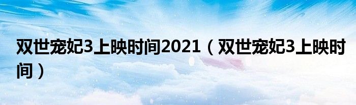 双世宠妃3上映时间2021（双世宠妃3上映时间）