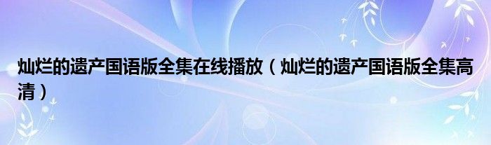 灿烂的遗产国语版全集在线播放（灿烂的遗产国语版全集高清）