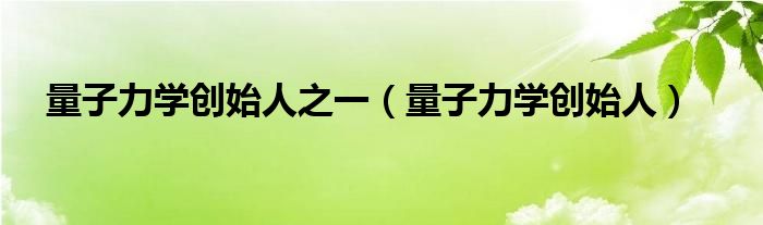 量子力学创始人之一（量子力学创始人）