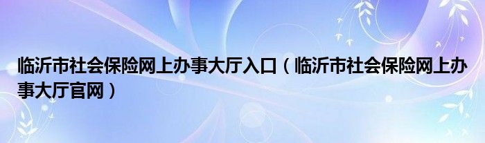 临沂市社会保险网上办事大厅入口（临沂市社会保险网上办事大厅官网）