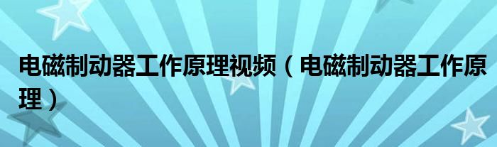 电磁制动器工作原理视频（电磁制动器工作原理）