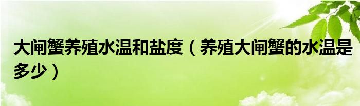 大闸蟹养殖水温和盐度（养殖大闸蟹的水温是多少）