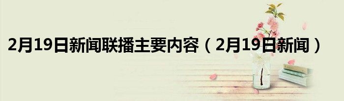 2月19日新闻联播主要内容（2月19日新闻）