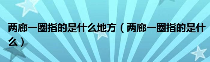 两廊一圈指的是什么地方（两廊一圈指的是什么）