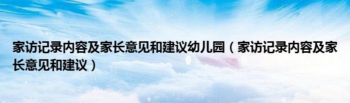 家访记录内容及家长意见和建议幼儿园（家访记录内容及家长意见和建议）