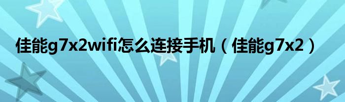 佳能g7x2wifi怎么连接手机（佳能g7x2）