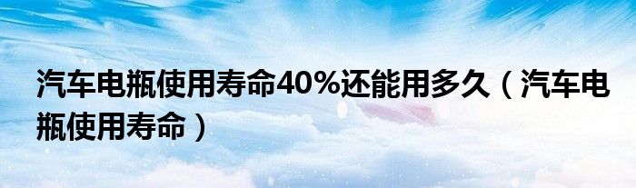 汽车电瓶使用寿命40%还能用多久（汽车电瓶使用寿命）