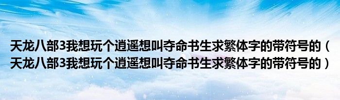 天龙八部3我想玩个逍遥想叫夺命书生求繁体字的带符号的（天龙八部3我想玩个逍遥想叫夺命书生求繁体字的带符号的）