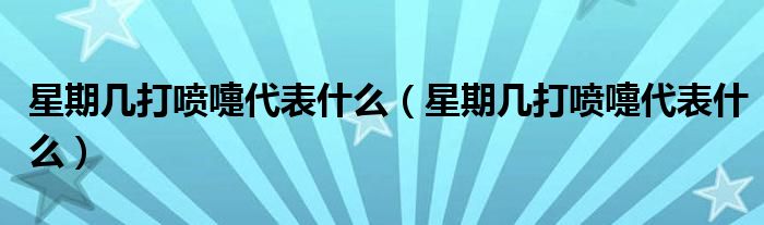 星期几打喷嚏代表什么（星期几打喷嚏代表什么）