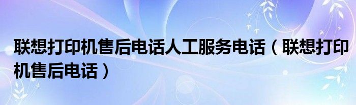 联想打印机售后电话人工服务电话（联想打印机售后电话）