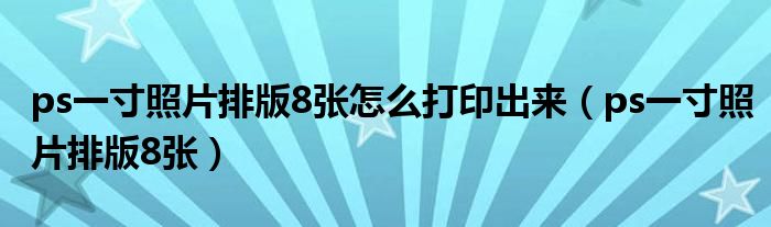 ps一寸照片排版8张怎么打印出来（ps一寸照片排版8张）