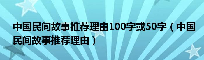 中国民间故事推荐理由100字或50字（中国民间故事推荐理由）