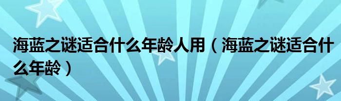 海蓝之谜适合什么年龄人用（海蓝之谜适合什么年龄）