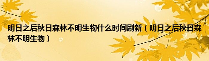 明日之后秋日森林不明生物什么时间刷新（明日之后秋日森林不明生物）