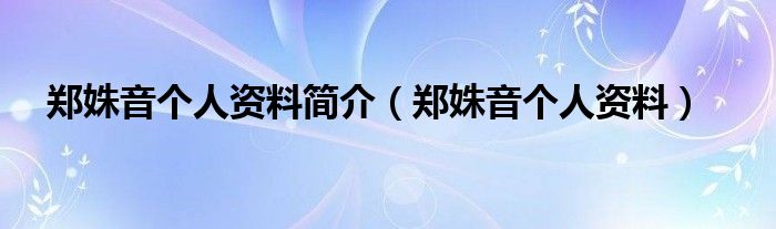 郑姝音个人资料简介（郑姝音个人资料）