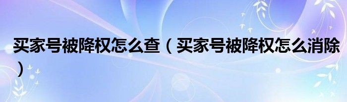 买家号被降权怎么查（买家号被降权怎么消除）