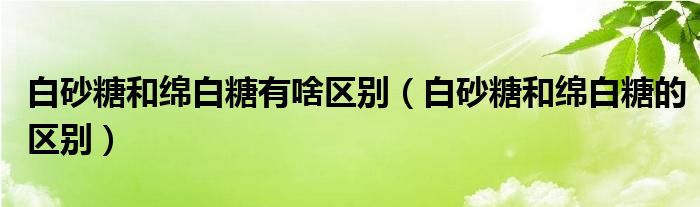 白砂糖和绵白糖有啥区别（白砂糖和绵白糖的区别）