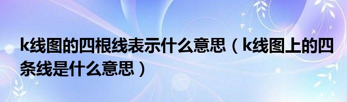 k线图的四根线表示什么意思（k线图上的四条线是什么意思）