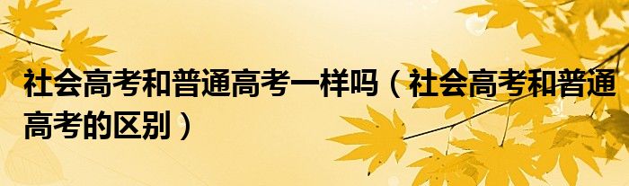 社会高考和普通高考一样吗（社会高考和普通高考的区别）