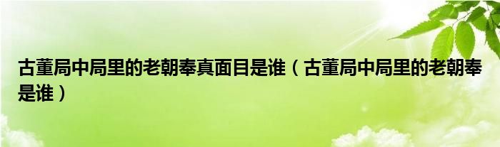 古董局中局里的老朝奉真面目是谁（古董局中局里的老朝奉是谁）