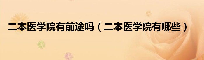 二本医学院有前途吗（二本医学院有哪些）