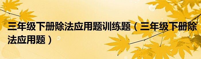 三年级下册除法应用题训练题（三年级下册除法应用题）