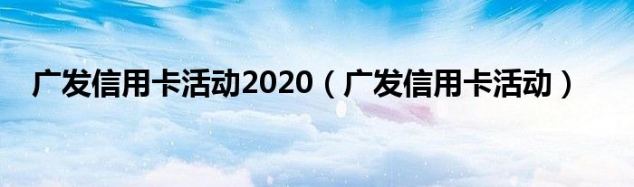 广发信用卡活动2020（广发信用卡活动）