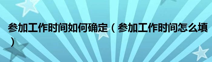 参加工作时间如何确定（参加工作时间怎么填）