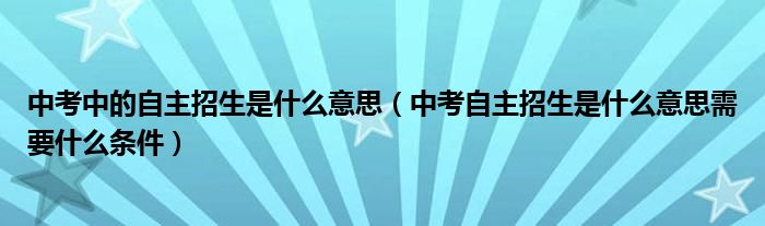 中考中的自主招生是什么意思（中考自主招生是什么意思需要什么条件）