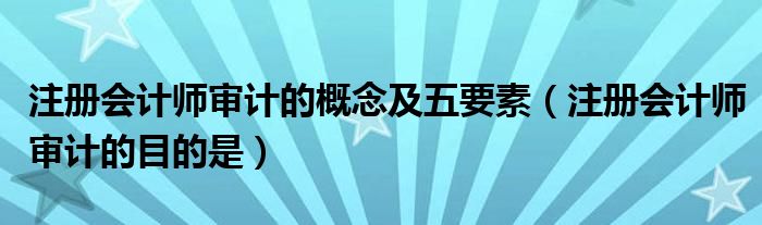 注册会计师审计的概念及五要素（注册会计师审计的目的是）