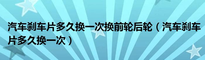 汽车刹车片多久换一次换前轮后轮（汽车刹车片多久换一次）