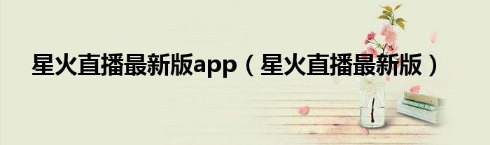 星火直播最新版app（星火直播最新版）