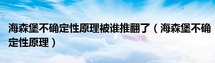 海森堡不确定性原理被谁推翻了（海森堡不确定性原理）