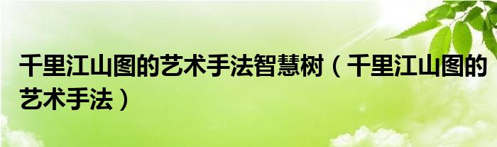 千里江山图的艺术手法智慧树（千里江山图的艺术手法）