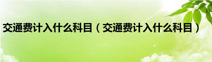 交通费计入什么科目（交通费计入什么科目）