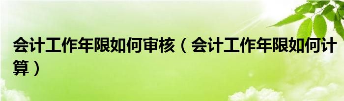 会计工作年限如何审核（会计工作年限如何计算）