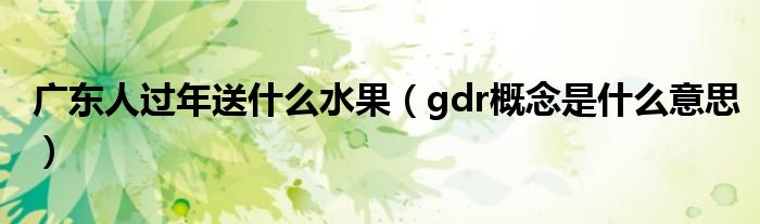 广东人过年送什么水果（gdr概念是什么意思）